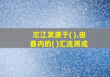 沱江发源于( ),由县内的( )汇流而成